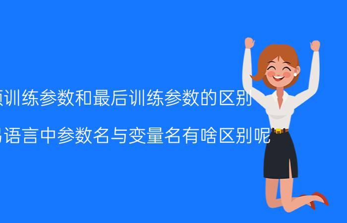 预训练参数和最后训练参数的区别 在易语言中参数名与变量名有啥区别呢？